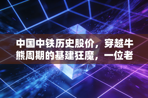 中国中铁历史股价，穿越牛熊周期的基建狂魔，一位老股民的投资独白