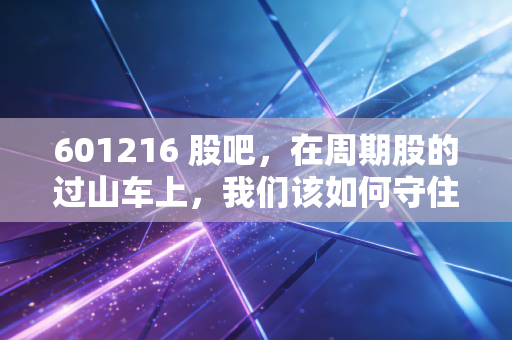 601216 股吧，在周期股的过山车上，我们该如何守住自己的钱袋子？