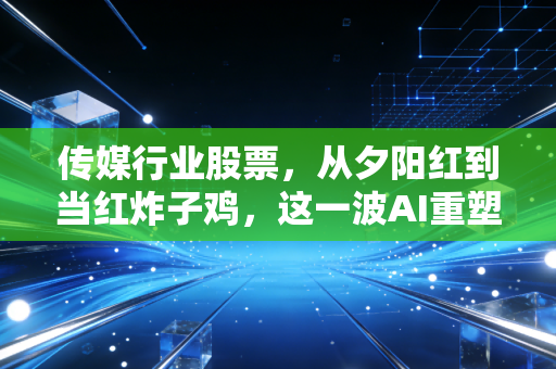 传媒行业股票,从夕阳红到当红炸子鸡,这一波AI重塑的行情到底该怎么看?