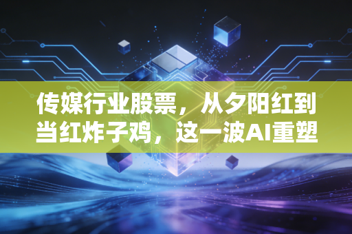传媒行业股票，从夕阳红到当红炸子鸡，这一波AI重塑的行情到底该怎么看？