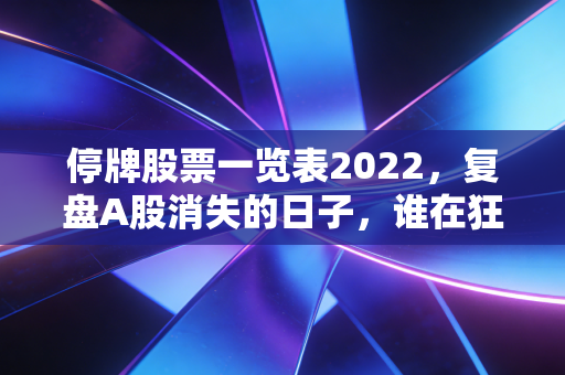 停牌股票一览表2022，复盘A股消失的日子，谁在狂欢，谁在流泪？
