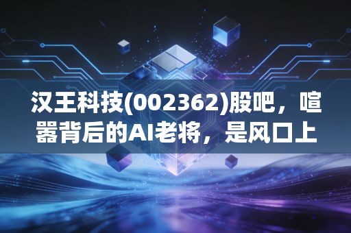 汉王科技(002362)股吧，喧嚣背后的AI老将，是风口上的猪还是硬核科技？