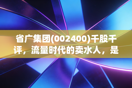 省广集团(002400)千股千评，流量时代的卖水人，是风口上的猪还是被低估的实干家？