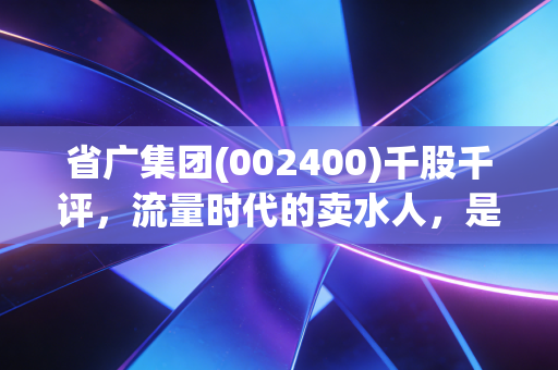 省广集团(002400)千股千评，流量时代的卖水人，是风口上的猪还是被低估的实干家？