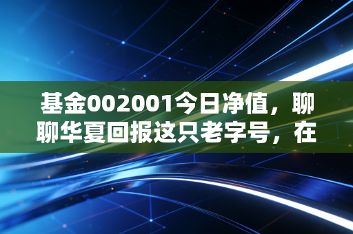 基金002001今日净值，聊聊华夏回报这只老字号，在震荡市里能否守住你的钱袋子？