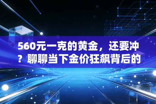 560元一克的黄金，还要冲？聊聊当下金价狂飙背后的财富真相与普通人焦虑