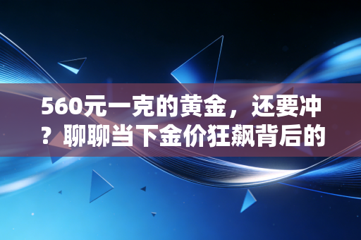 560元一克的黄金，还要冲？聊聊当下金价狂飙背后的财富真相与普通人焦虑