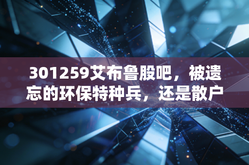 301259艾布鲁股吧，被遗忘的环保特种兵，还是散户情绪的宣泄口？深度复盘与投资心路