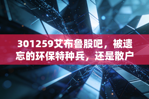 301259艾布鲁股吧，被遗忘的环保特种兵，还是散户情绪的宣泄口？深度复盘与投资心路