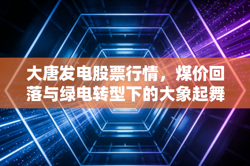 大唐发电股票行情,煤价回落与绿电转型下的大象起舞,值不值得你长期持有?