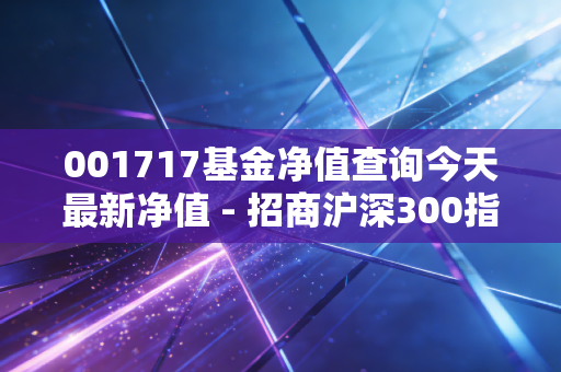 001717基金净值查询今天最新净值 - 招商沪深300指数增强A，震荡市中的增强到底香不香？