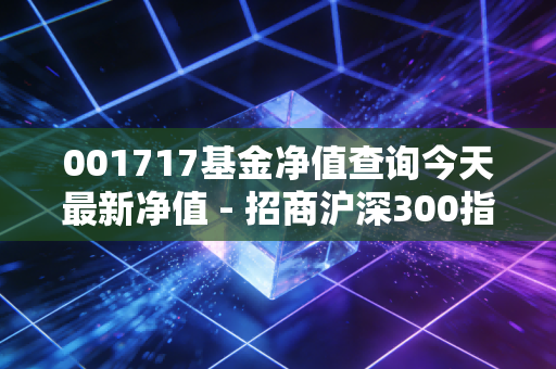 001717基金净值查询今天最新净值 - 招商沪深300指数增强A，震荡市中的增强到底香不香？