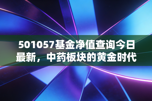 501057基金净值查询今日最新，中药板块的黄金时代来了吗？深度解析汇添富中证中药ETF的投资价值