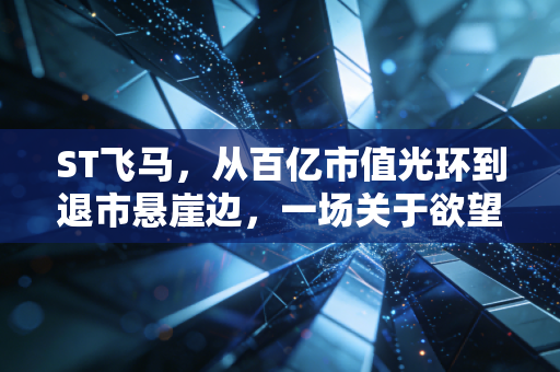 ST飞马，从百亿市值光环到退市悬崖边，一场关于欲望、侥幸与代价的股市悲歌