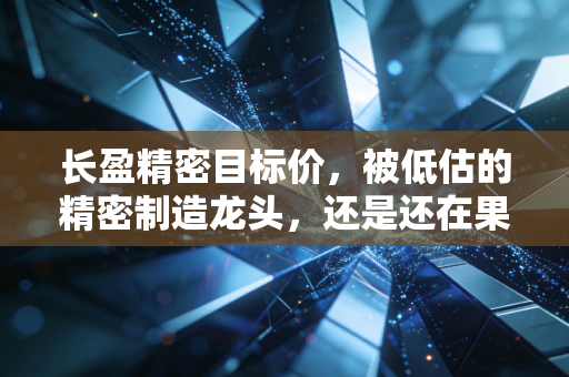 长盈精密目标价，被低估的精密制造龙头，还是还在果链阴影下挣扎？