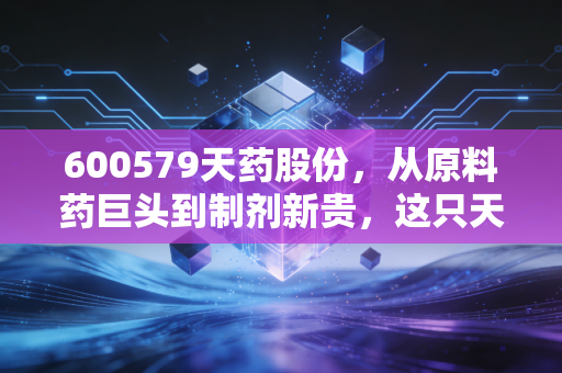 600579天药股份，从原料药巨头到制剂新贵，这只天津老牌药企还能打吗？