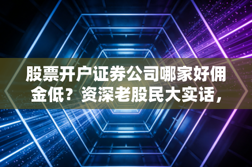 股票开户证券公司哪家好佣金低？资深老股民大实话，选对券商一年省出一部iPhone