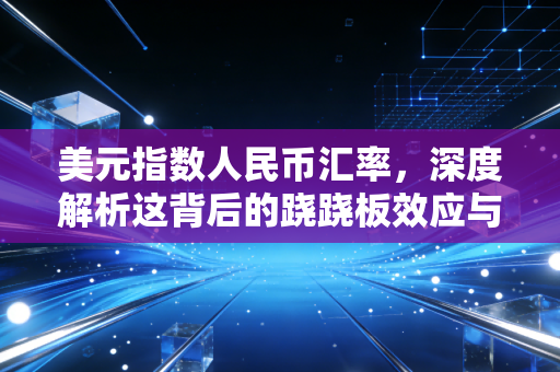 美元指数人民币汇率，深度解析这背后的跷跷板效应与生活启示