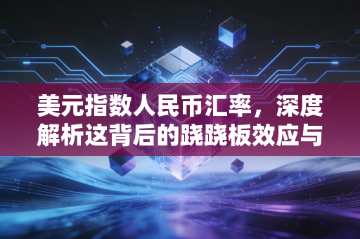 美元指数人民币汇率，深度解析这背后的跷跷板效应与生活启示