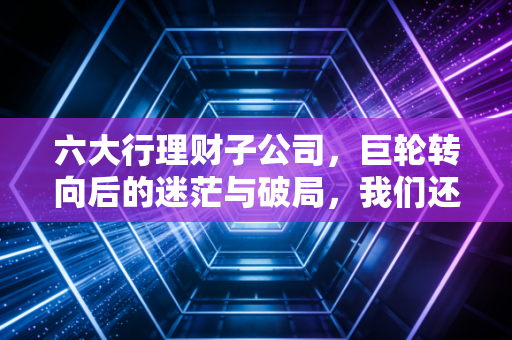 六大行理财子公司，巨轮转向后的迷茫与破局，我们还能安心躺赚吗？