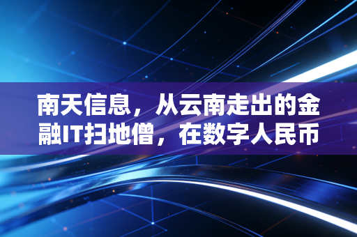 南天信息，从云南走出的金融IT扫地僧，在数字人民币的浪潮里还能狂飙多久？