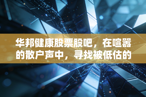 华邦健康股票股吧，在喧嚣的散户声中，寻找被低估的隐形冠军还是深陷价值陷阱？