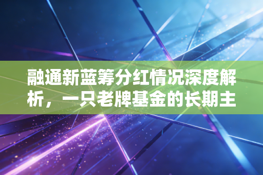融通新蓝筹分红情况深度解析，一只老牌基金的长期主义与落袋为安的智慧