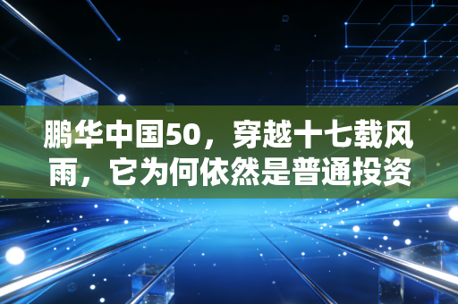 鹏华中国50，穿越十七载风雨，它为何依然是普通投资者的压舱石？