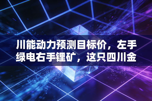 川能动力预测目标价,左手绿电右手锂矿,这只四川金花的估值修复空间究竟有多大?