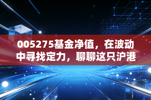 005275基金净值,在波动中寻找定力,聊聊这只沪港深基金的长跑哲学