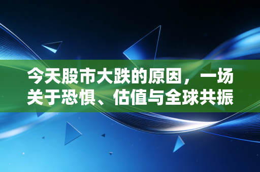 今天股市大跌的原因，一场关于恐惧、估值与全球共振的多米诺骨牌