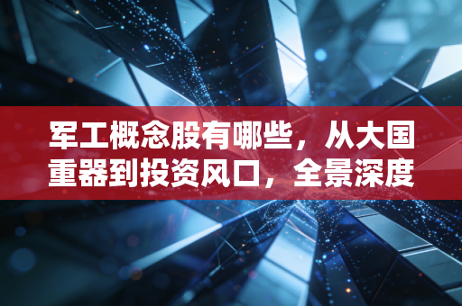 军工概念股有哪些，从大国重器到投资风口，全景深度解析