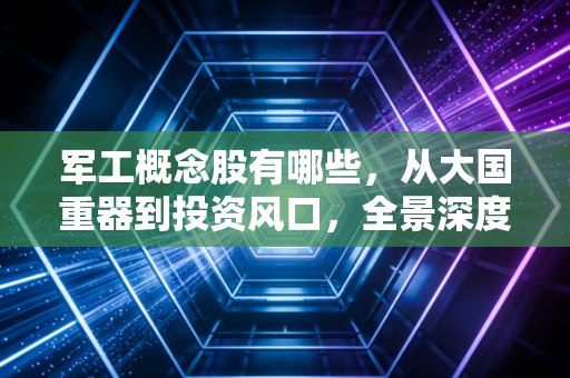 军工概念股有哪些，从大国重器到投资风口，全景深度解析