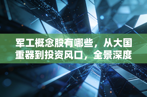 军工概念股有哪些，从大国重器到投资风口，全景深度解析