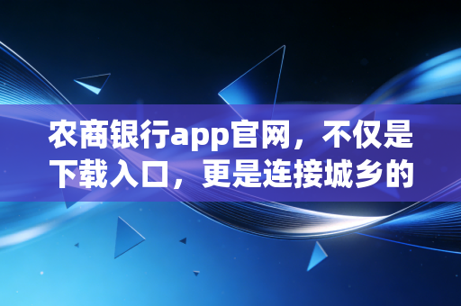 农商银行app官网,不仅是下载入口,更是连接城乡的金融纽带