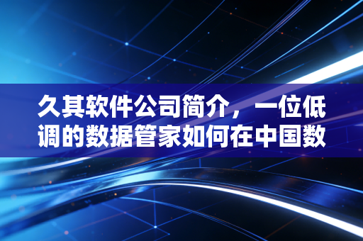久其软件公司简介，一位低调的数据管家如何在中国数字化浪潮中突围