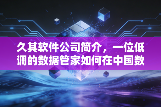 久其软件公司简介，一位低调的数据管家如何在中国数字化浪潮中突围