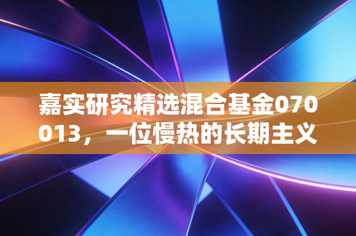 嘉实研究精选混合基金070013，一位慢热的长期主义者，能否陪你走过下一个周期？