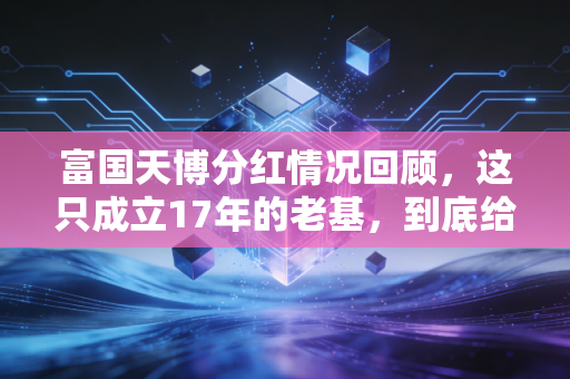 富国天博分红情况回顾，这只成立17年的老基，到底给基民分了多少真金白银？