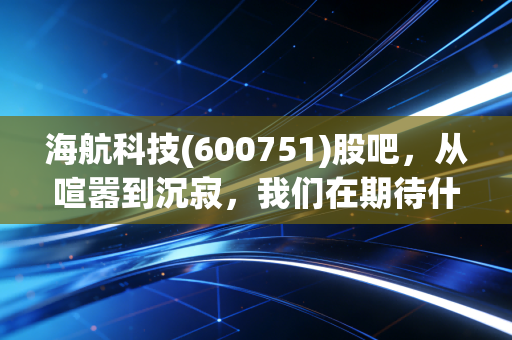 海航科技(600751)股吧，从喧嚣到沉寂，我们在期待什么？