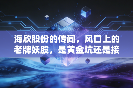 海欣股份的传闻，风口上的老牌妖股，是黄金坑还是接盘侠的宿命？