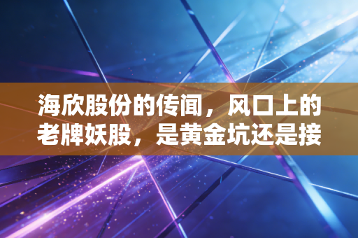 海欣股份的传闻，风口上的老牌妖股，是黄金坑还是接盘侠的宿命？
