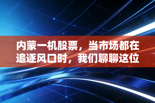 内蒙一机股票,当市场都在追逐风口时,我们聊聊这位陆战之王的防御价值