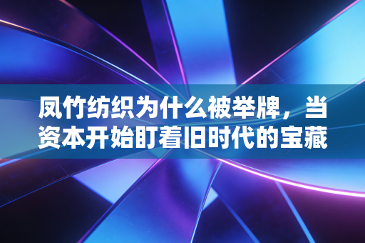 凤竹纺织为什么被举牌,当资本开始盯着旧时代的宝藏