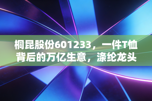 桐昆股份601233，一件T恤背后的万亿生意，涤纶龙头的周期困局与突围