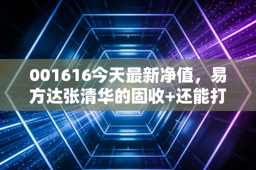 001616今天最新净值，易方达张清华的固收+还能打吗？深度复盘与投资思考