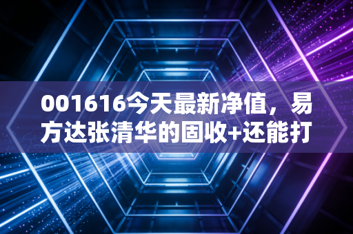 001616今天最新净值，易方达张清华的固收+还能打吗？深度复盘与投资思考