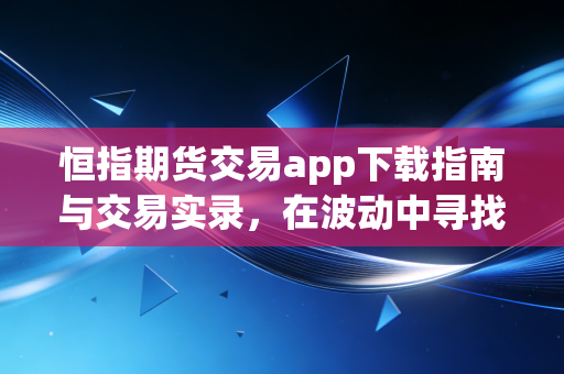 恒指期货交易app下载指南与交易实录,在波动中寻找确定性