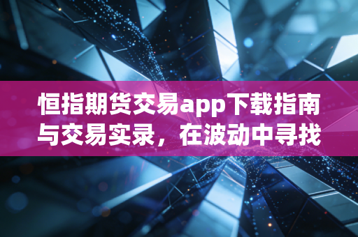 恒指期货交易app下载指南与交易实录，在波动中寻找确定性