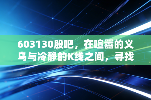 603130股吧,在喧嚣的义乌与冷静的K线之间,寻找穿越周期的确定性